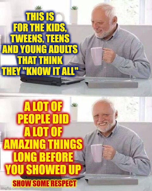 Ahhh, The Arrogance Of Youth.  Or Is It The Ignorance Of Youth?  Maybe It's Both | THIS IS FOR THE KIDS, TWEENS, TEENS AND YOUNG ADULTS THAT THINK THEY "KNOW IT ALL"; A LOT OF PEOPLE DID A LOT OF AMAZING THINGS LONG BEFORE YOU SHOWED UP; SHOW SOME RESPECT | image tagged in memes,hide the pain harold,r e s p e c t,youth,adulting,wake up | made w/ Imgflip meme maker