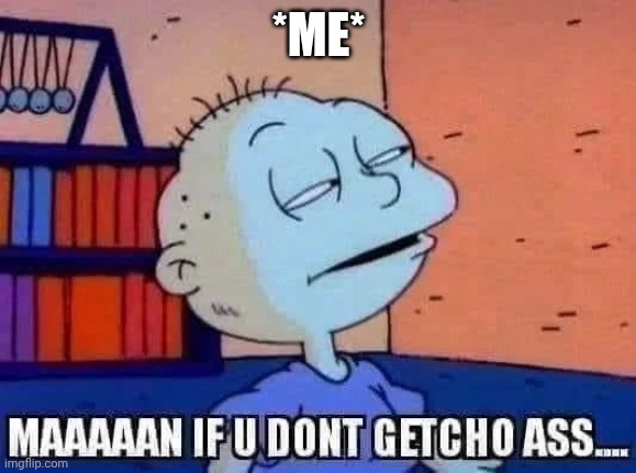 If you don't get your ass | *ME* | image tagged in if you don't get your ass | made w/ Imgflip meme maker