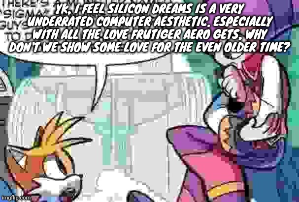 Boi what is tails on about | YK, I FEEL SILICON DREAMS IS A VERY UNDERRATED COMPUTER AESTHETIC. ESPECIALLY WITH ALL THE LOVE FRUTIGER AERO GETS, WHY DON'T WE SHOW SOME LOVE FOR THE EVEN OLDER TIME? | image tagged in boi what is tails on about | made w/ Imgflip meme maker