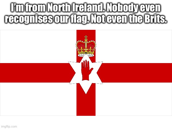 I’m from North Ireland. Nobody even recognises our flag. Not even the Brits. | made w/ Imgflip meme maker