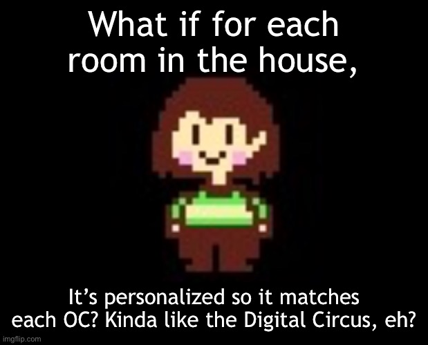 I’ve got an idea! | What if for each room in the house, It’s personalized so it matches each OC? Kinda like the Digital Circus, eh? | image tagged in chara | made w/ Imgflip meme maker