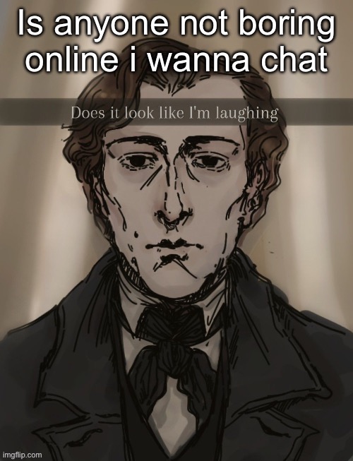 Does it look like im laughing | Is anyone not boring online i wanna chat | image tagged in does it look like im laughing | made w/ Imgflip meme maker