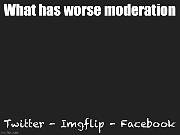 You may only pick one. | What has worse moderation; Twitter - Imgflip - Facebook | made w/ Imgflip meme maker