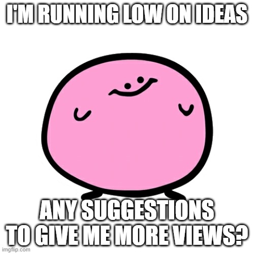 help me. | I'M RUNNING LOW ON IDEAS; ANY SUGGESTIONS TO GIVE ME MORE VIEWS? | image tagged in kirbo | made w/ Imgflip meme maker