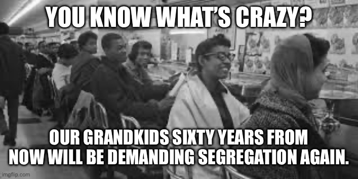 YOU KNOW WHAT’S CRAZY? OUR GRANDKIDS SIXTY YEARS FROM NOW WILL BE DEMANDING SEGREGATION AGAIN. | made w/ Imgflip meme maker