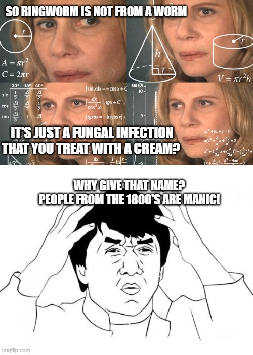 i thought i was a parasite | SO RINGWORM IS NOT FROM A WORM; IT'S JUST A FUNGAL INFECTION THAT YOU TREAT WITH A CREAM? WHY GIVE THAT NAME?
PEOPLE FROM THE 1800'S ARE MANIC! | image tagged in ringworm,fear mongering,change the name | made w/ Imgflip meme maker