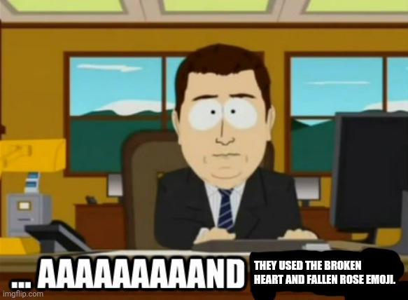 and its gone | THEY USED THE BROKEN HEART AND FALLEN ROSE EMOJI. | image tagged in and its gone | made w/ Imgflip meme maker