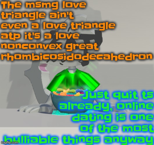 Are these gummy worms? (don't ask why the render is so crisp) | The msmg love triangle ain't even a love triangle atp it's a love nonconvex great rhombicosidodecahedron; Just quit ts already, online dating is one of the most bulliable things anyway | image tagged in are these gummy worms don't ask why the render is so crisp | made w/ Imgflip meme maker