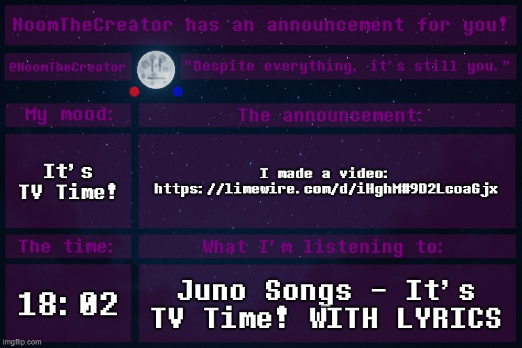 HEY EVERY ! | It's TV Time! I made a video: https://limewire.com/d/iHghM#9D2LcoaGjx; 18:02; Juno Songs - It's TV Time! WITH LYRICS | image tagged in noomthecreator announcement temp | made w/ Imgflip meme maker