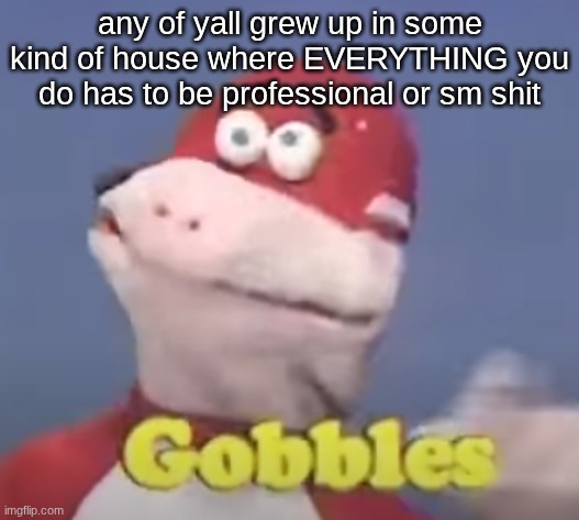 gobbles | any of yall grew up in some kind of house where EVERYTHING you do has to be professional or sm shit | image tagged in gobbles | made w/ Imgflip meme maker