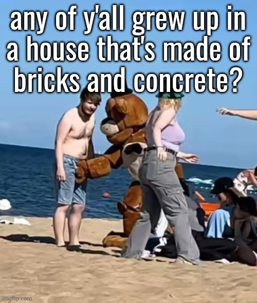 fazbeeran | any of y'all grew up in
a house that's made of
bricks and concrete? | image tagged in fazbeeran | made w/ Imgflip meme maker