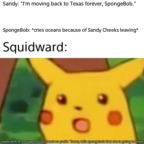 Sandy leaves Bikini Bottom | Sandy: "I'm moving back to Texas forever, SpongeBob."; SpongeBob: *cries oceans because of Sandy Cheeks leaving*; Squidward: | image tagged in memes,surprised pikachu | made w/ Imgflip meme maker