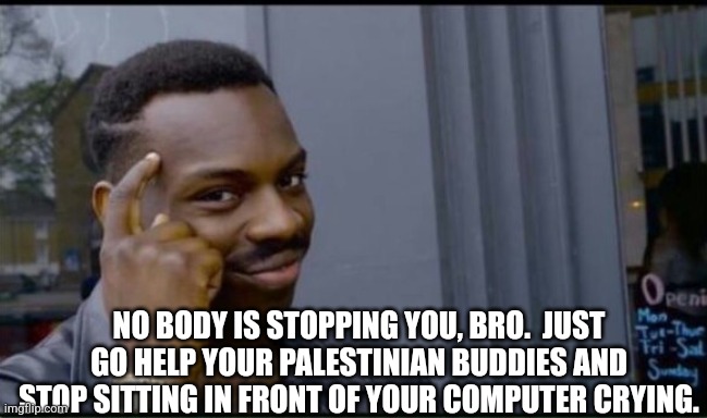 Thinking Black Man | NO BODY IS STOPPING YOU, BRO.  JUST GO HELP YOUR PALESTINIAN BUDDIES AND STOP SITTING IN FRONT OF YOUR COMPUTER CRYING. | image tagged in thinking black man | made w/ Imgflip meme maker