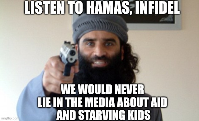 Islam Terrorist | LISTEN TO HAMAS, INFIDEL WE WOULD NEVER LIE IN THE MEDIA ABOUT AID
 AND STARVING KIDS | image tagged in islam terrorist | made w/ Imgflip meme maker