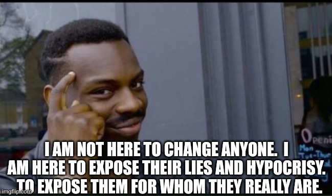 Thinking Black Man | I AM NOT HERE TO CHANGE ANYONE.  I AM HERE TO EXPOSE THEIR LIES AND HYPOCRISY.   TO EXPOSE THEM FOR WHOM THEY REALLY ARE. | image tagged in thinking black man | made w/ Imgflip meme maker
