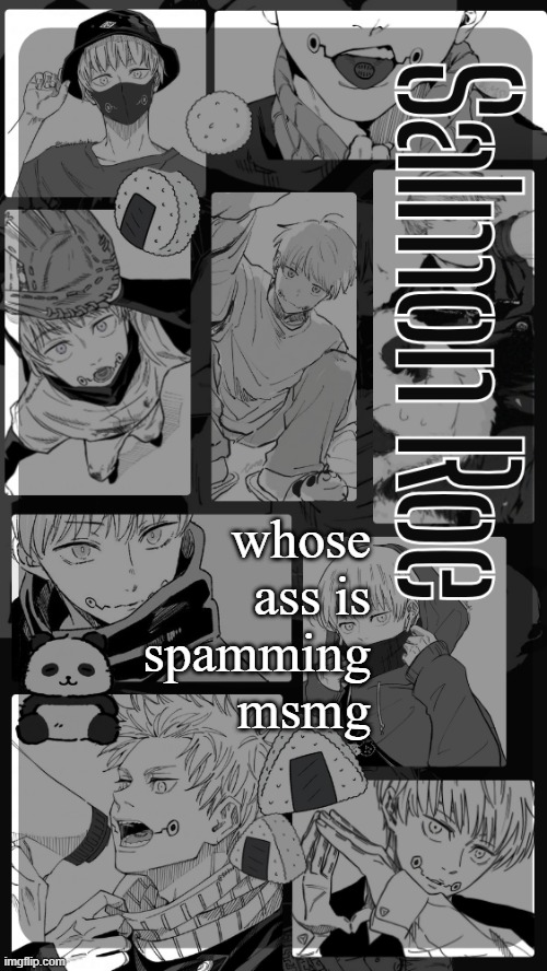 Salmon Roe temp | whose ass is spamming msmg | image tagged in salmon roe temp | made w/ Imgflip meme maker