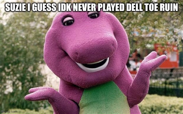 barney | SUZIE I GUESS IDK NEVER PLAYED DELL TOE RUIN | image tagged in barney | made w/ Imgflip meme maker