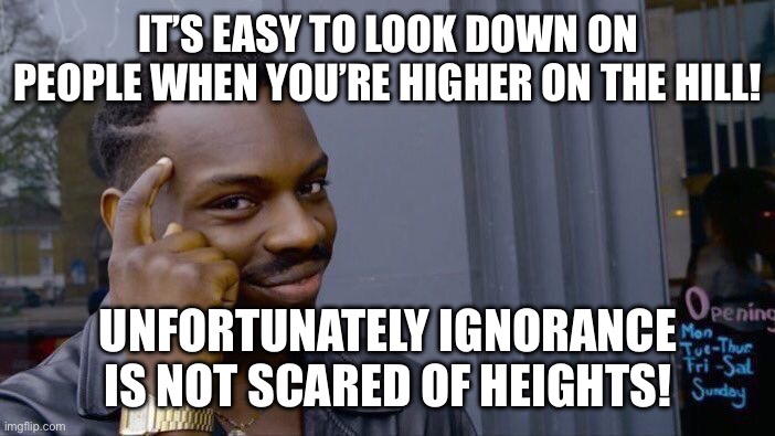 Roll Safe Think About It | IT’S EASY TO LOOK DOWN ON PEOPLE WHEN YOU’RE HIGHER ON THE HILL! UNFORTUNATELY IGNORANCE IS NOT SCARED OF HEIGHTS! | image tagged in memes,roll safe think about it | made w/ Imgflip meme maker