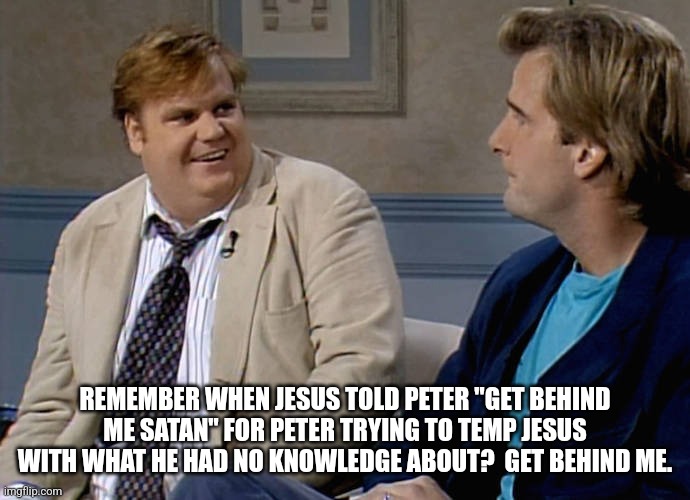 Remember that time | REMEMBER WHEN JESUS TOLD PETER "GET BEHIND ME SATAN" FOR PETER TRYING TO TEMP JESUS WITH WHAT HE HAD NO KNOWLEDGE ABOUT?  GET BEHIND ME. | image tagged in remember that time | made w/ Imgflip meme maker