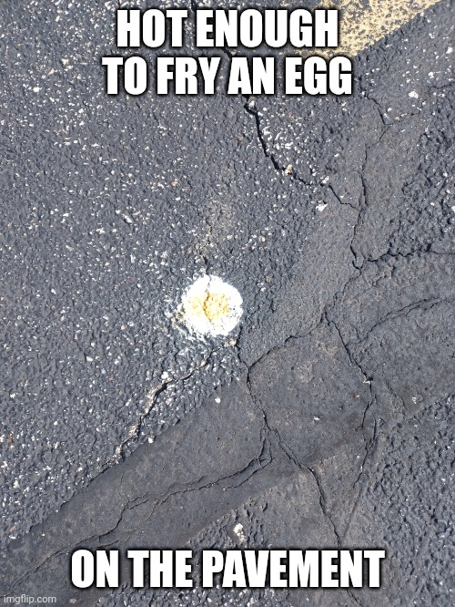 Pavement cooking | HOT ENOUGH TO FRY AN EGG; ON THE PAVEMENT | image tagged in fried foods | made w/ Imgflip meme maker
