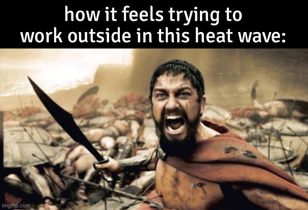 the heat index here is 110˚ | how it feels trying to work outside in this heat wave: | image tagged in memes,sparta leonidas | made w/ Imgflip meme maker