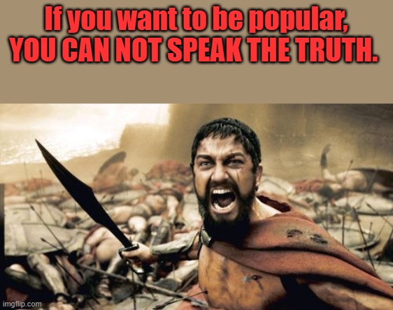 Truth is not fun; it doesn't pay well either. | If you want to be popular, YOU CAN NOT SPEAK THE TRUTH. | image tagged in memes,sparta leonidas | made w/ Imgflip meme maker