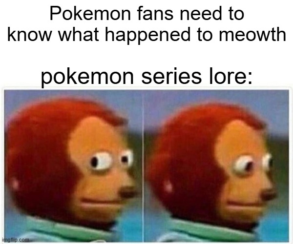 Pokemon series lore | Pokemon fans need to know what happened to meowth; pokemon series lore: | image tagged in memes,monkey puppet,pokemon series,lore | made w/ Imgflip meme maker