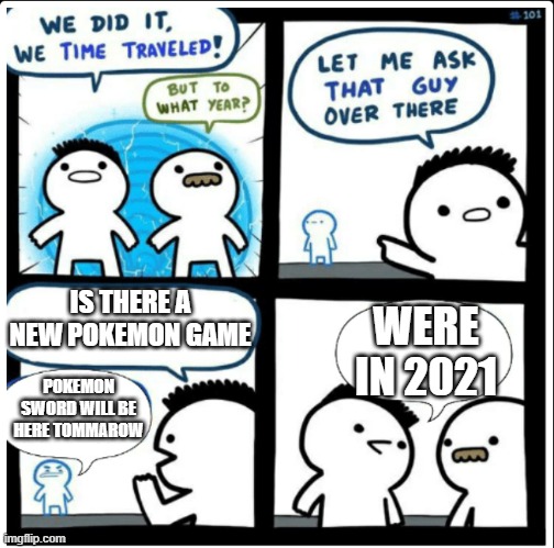 Pokemon sword release date | IS THERE A NEW POKEMON GAME; WERE IN 2021; POKEMON SWORD WILL BE HERE TOMMAROW | image tagged in time travel,pokemon sword and shield | made w/ Imgflip meme maker