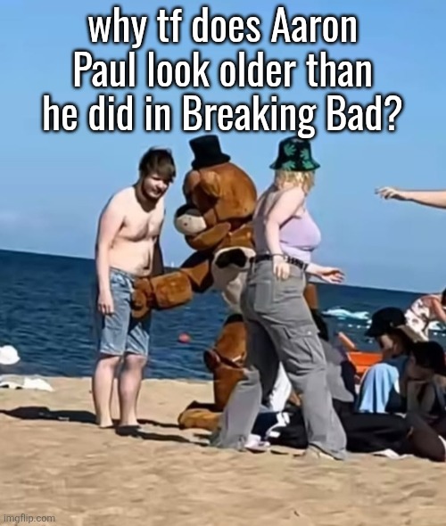 fazbeeran | why tf does Aaron Paul look older than he did in Breaking Bad? | image tagged in fazbeeran | made w/ Imgflip meme maker