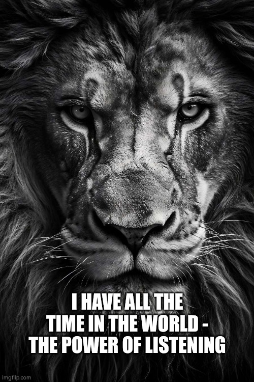 Lion and time to listen | I HAVE ALL THE TIME IN THE WORLD - THE POWER OF LISTENING | image tagged in lion,listen,listening,time | made w/ Imgflip meme maker