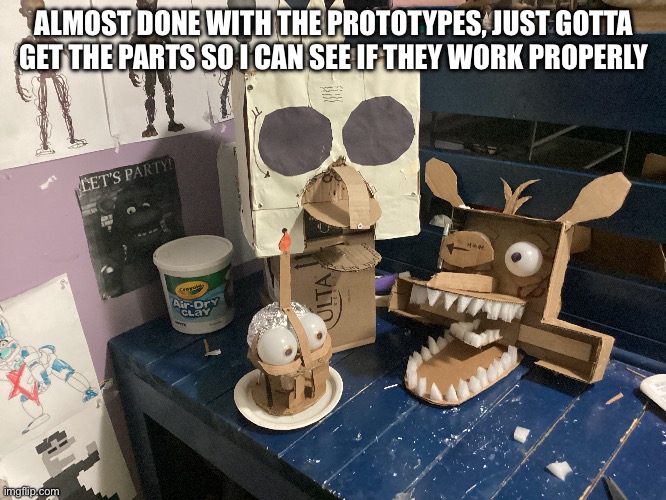 ALMOST DONE WITH THE PROTOTYPES, JUST GOTTA GET THE PARTS SO I CAN SEE IF THEY WORK PROPERLY | made w/ Imgflip meme maker