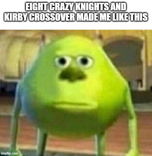 Mike Wazowski-Sulley Face Swap | EIGHT CRAZY KNIGHTS AND KIRBY CROSSOVER MADE ME LIKE THIS | image tagged in mike wazowski-sulley face swap | made w/ Imgflip meme maker