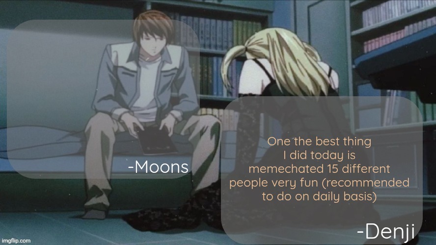 Denji and moons death note temp | One the best thing I did today is memechated 15 different people very fun (recommended to do on daily basis) | image tagged in denji and moons death note temp | made w/ Imgflip meme maker
