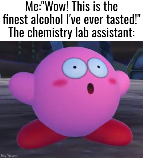 Why do I... have a bad feeling about... myself? | Me:"Wow! This is the finest alcohol I've ever tasted!"
The chemistry lab assistant: | image tagged in chemistry,alcohol | made w/ Imgflip meme maker