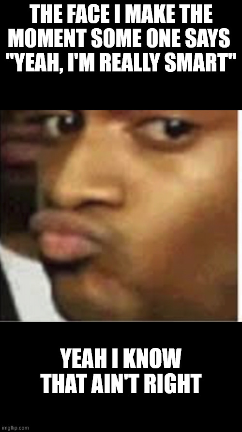 I'm really Smart | THE FACE I MAKE THE MOMENT SOME ONE SAYS 
"YEAH, I'M REALLY SMART"; YEAH I KNOW THAT AIN'T RIGHT | image tagged in doubtful black guy,smart,i don't think so | made w/ Imgflip meme maker