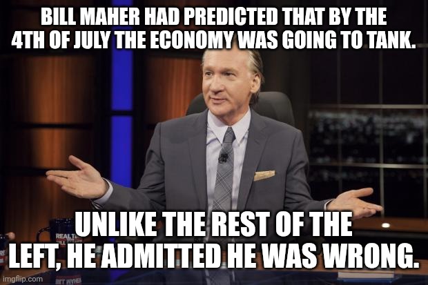The economy probably will tank but not under or because of Trump.  It will be Democrats who cause it. | BILL MAHER HAD PREDICTED THAT BY THE 4TH OF JULY THE ECONOMY WAS GOING TO TANK. UNLIKE THE REST OF THE LEFT, HE ADMITTED HE WAS WRONG. | image tagged in bill maher tells the truth,the economy is better,democrats only know how to hate and destroy | made w/ Imgflip meme maker