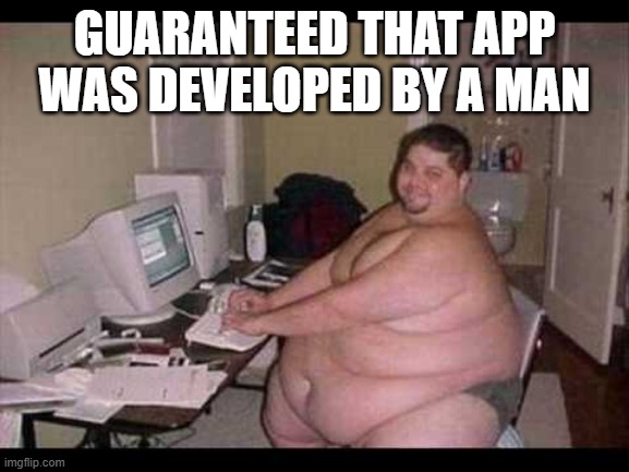 Fat Programmer | GUARANTEED THAT APP WAS DEVELOPED BY A MAN | image tagged in fat programmer | made w/ Imgflip meme maker