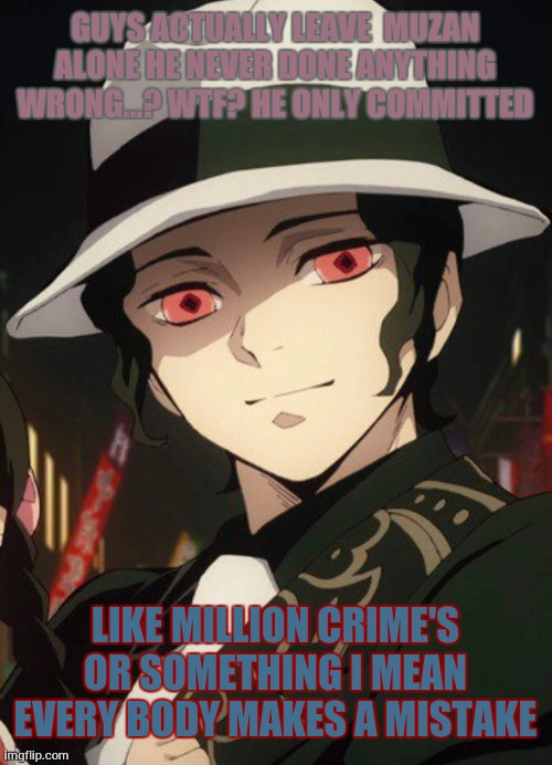 muzan meme | GUYS ACTUALLY LEAVE  MUZAN ALONE HE NEVER DONE ANYTHING WRONG...? WTF? HE ONLY COMMITTED; LIKE MILLION CRIME'S OR SOMETHING I MEAN EVERY BODY MAKES A MISTAKE | image tagged in muzan | made w/ Imgflip meme maker