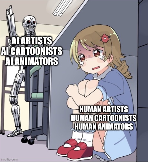 The future of cartoons are cooked so hard | AI ARTISTS
AI CARTOONISTS
AI ANIMATORS; HUMAN ARTISTS
HUMAN CARTOONISTS
HUMAN ANIMATORS | image tagged in anime girl hiding from terminator | made w/ Imgflip meme maker