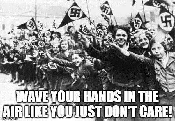 Germany, 1939 | WAVE YOUR HANDS IN THE AIR LIKE YOU JUST DON'T CARE! | image tagged in nazis | made w/ Imgflip meme maker