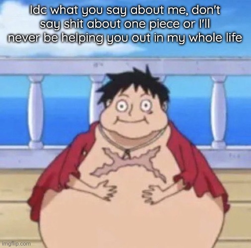 Fat Luffy | Idc what you say about me, don't say shit about one piece or I'll never be helping you out in my whole life | image tagged in fat luffy | made w/ Imgflip meme maker