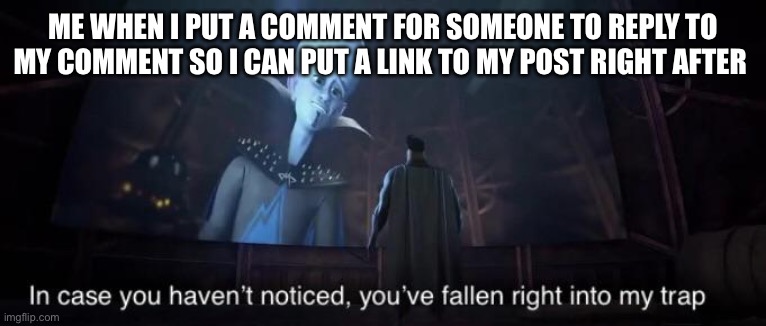 I'm calling myself out here | ME WHEN I PUT A COMMENT FOR SOMEONE TO REPLY TO MY COMMENT SO I CAN PUT A LINK TO MY POST RIGHT AFTER | image tagged in you've fallen right into my trap | made w/ Imgflip meme maker