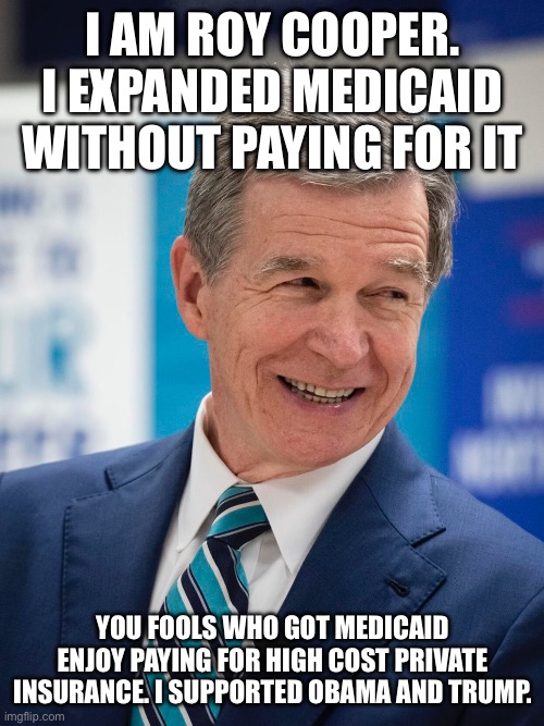 Message from Roy Cooper | I AM ROY COOPER. I EXPANDED MEDICAID WITHOUT PAYING FOR IT; YOU FOOLS WHO GOT MEDICAID ENJOY PAYING FOR HIGH COST PRIVATE INSURANCE. I SUPPORTED OBAMA AND TRUMP. | image tagged in roy cooper,north carolina,donald trump approves,barack obama,medicaid | made w/ Imgflip meme maker