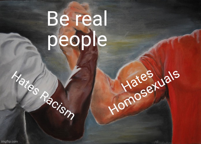 Epic Handshake Meme | Be real people Hates Racism Hates Homosexuals | image tagged in memes,epic handshake | made w/ Imgflip meme maker