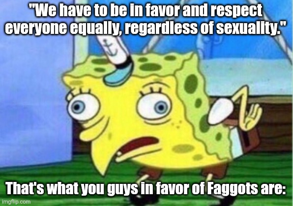 "We have to be in favor and respect everyone equally, regardless of sexuality." That's what you guys in favor of Faggots are: | image tagged in memes,mocking spongebob | made w/ Imgflip meme maker