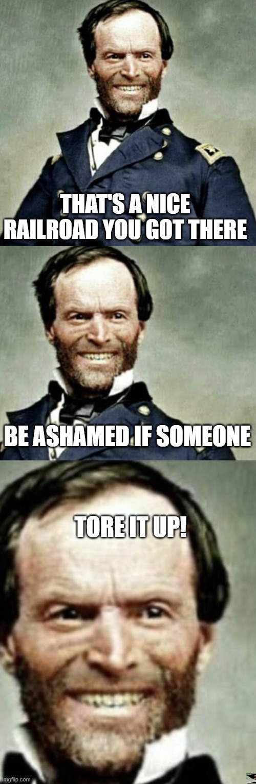 Marching to the Sea | THAT'S A NICE RAILROAD YOU GOT THERE; BE ASHAMED IF SOMEONE; TORE IT UP! | image tagged in general sherman is happy | made w/ Imgflip meme maker