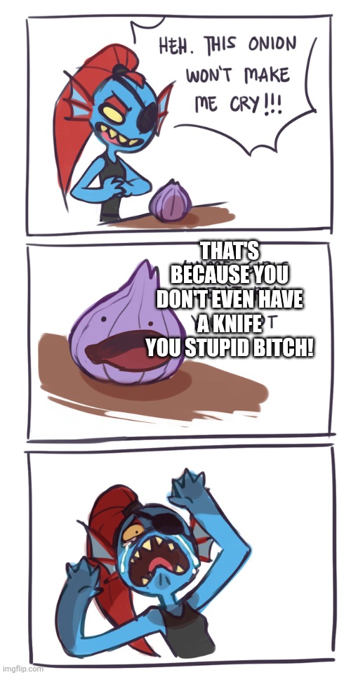 Dull | THAT'S BECAUSE YOU DON'T EVEN HAVE A KNIFE YOU STUPID BITCH! | image tagged in undyne vs onion,this onion won't make me cry | made w/ Imgflip meme maker