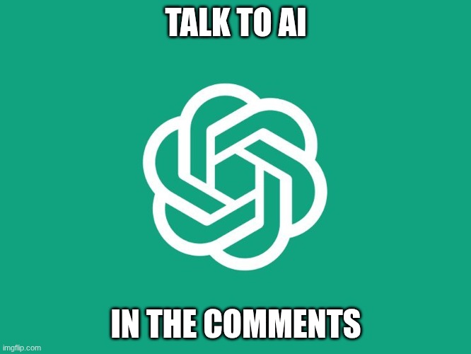 TALK TO AI IN THE COMMENTS | TALK TO AI; IN THE COMMENTS | image tagged in chatgpt | made w/ Imgflip meme maker
