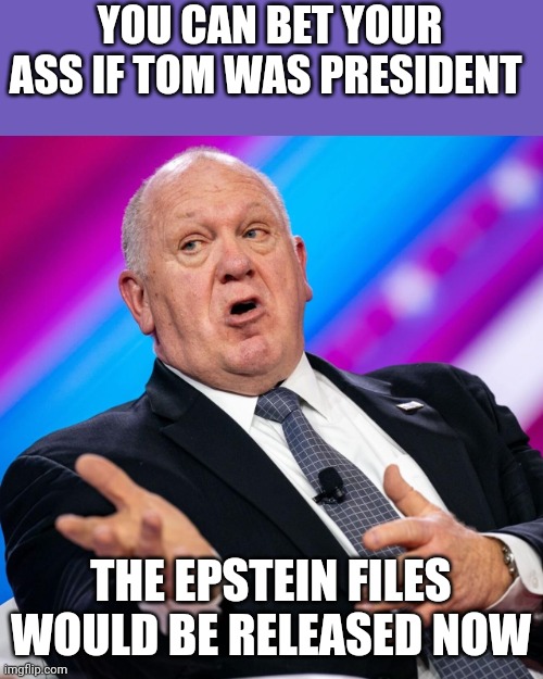 Man of action | YOU CAN BET YOUR ASS IF TOM WAS PRESIDENT; THE EPSTEIN FILES WOULD BE RELEASED NOW | image tagged in tom holman | made w/ Imgflip meme maker