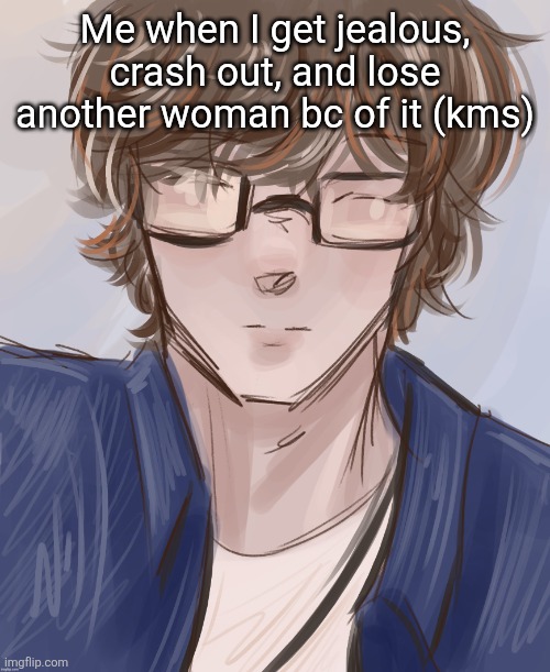Dank (tysm disco) | Me when I get jealous, crash out, and lose another woman bc of it (kms) | image tagged in dank tysm disco | made w/ Imgflip meme maker